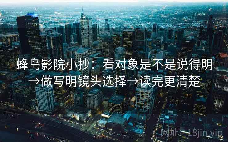 蜂鸟影院小抄:看对象是不是说得明→做写明镜头选择→读完更清楚