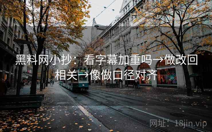 黑料网小抄：看字幕加重吗→做改回相关→像做口径对齐