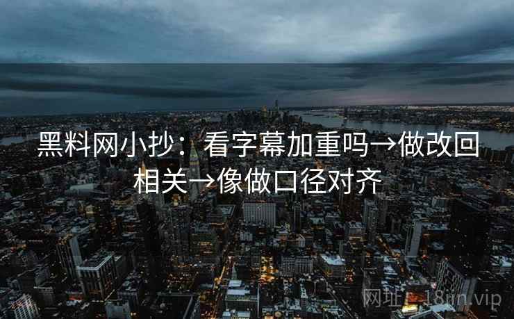 黑料网小抄:看字幕加重吗→做改回相关→像做口径对齐 第2张 黑料网小抄:看字幕加重吗→做改回相关→像做口径对齐 第2张