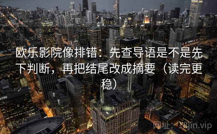 欧乐影院像排错:先查导语是不是先下判断,再把结尾改成摘要(读完更稳)
