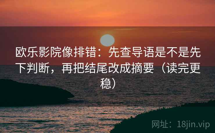 欧乐影院像排错：先查导语是不是先下判断，再把结尾改成摘要（读完更稳）  第2张