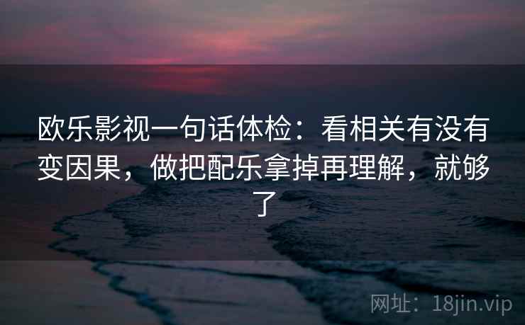 欧乐影视一句话体检:看相关有没有变因果,做把配乐拿掉再理解,就够了