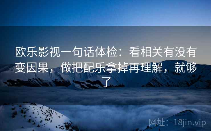 欧乐影视一句话体检:看相关有没有变因果,做把配乐拿掉再理解,就够了 第2张 欧乐影视一句话体检:看相关有没有变因果,做把配乐拿掉再理解,就够了 第2张