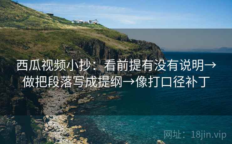 西瓜视频小抄：看前提有没有说明→做把段落写成提纲→像打口径补丁
