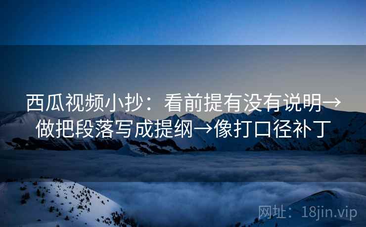 西瓜视频小抄:看前提有没有说明→做把段落写成提纲→像打口径补丁 第2张 西瓜视频小抄:看前提有没有说明→做把段落写成提纲→像打口径补丁 第2张