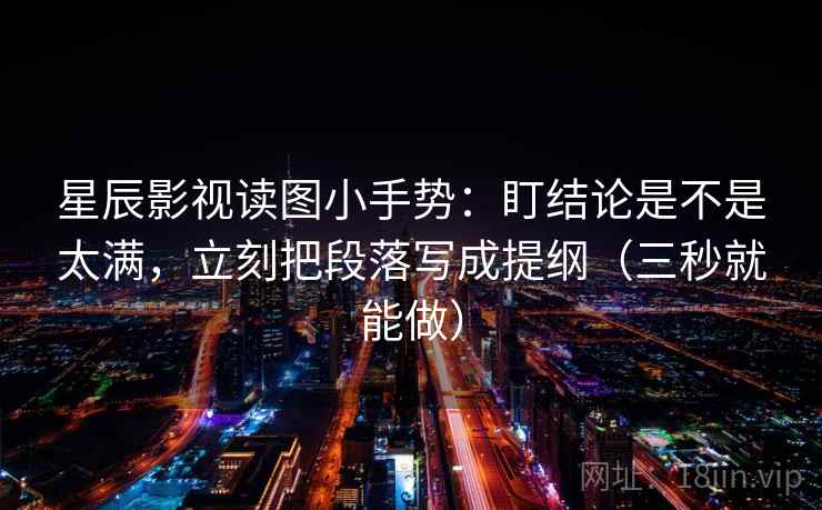 星辰影视读图小手势:盯结论是不是太满,立刻把段落写成提纲(三秒就能做)