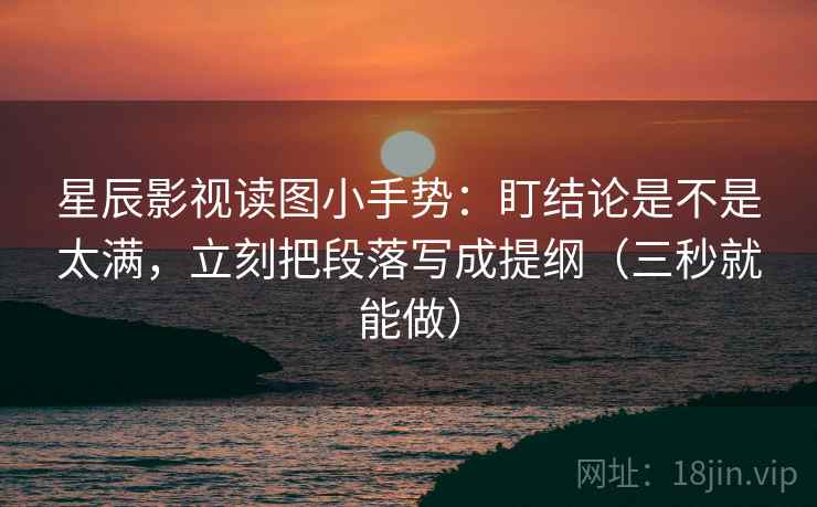 星辰影视读图小手势:盯结论是不是太满,立刻把段落写成提纲(三秒就能做) 第2张 星辰影视读图小手势:盯结论是不是太满,立刻把段落写成提纲(三秒就能做) 第2张