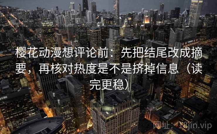 樱花动漫想评论前：先把结尾改成摘要，再核对热度是不是挤掉信息（读完更稳）