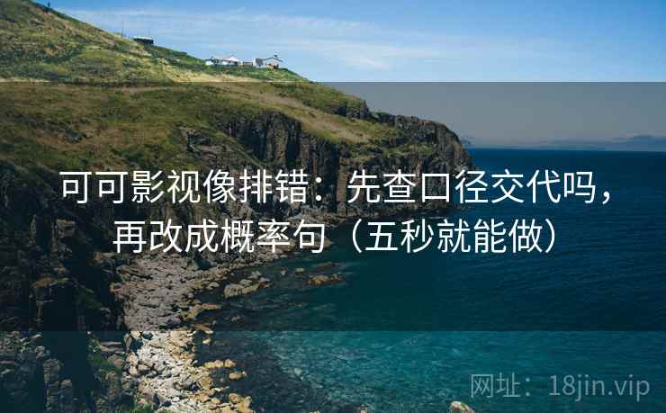可可影视像排错:先查口径交代吗,再改成概率句(五秒就能做) 第2张 可可影视像排错:先查口径交代吗,再改成概率句(五秒就能做) 第2张