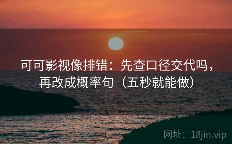 可可影视像排错：先查口径交代吗，再改成概率句（五秒就能做）