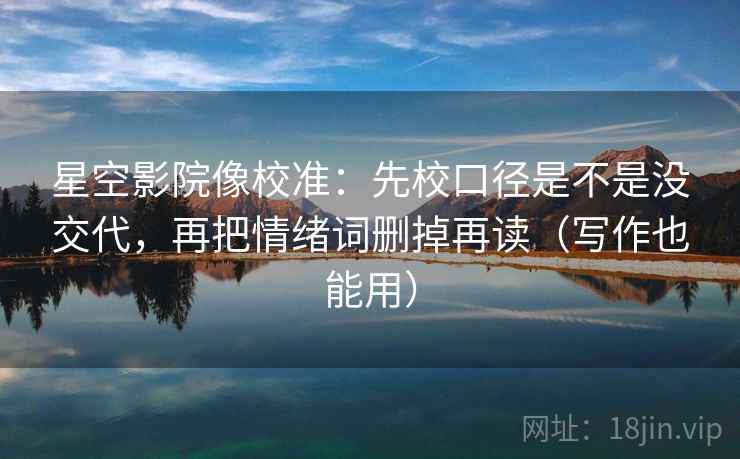 星空影院像校准：先校口径是不是没交代，再把情绪词删掉再读（写作也能用）