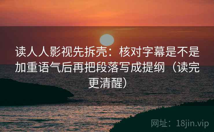 读人人影视先拆壳:核对字幕是不是加重语气后再把段落写成提纲(读完更清醒) 第2张 读人人影视先拆壳:核对字幕是不是加重语气后再把段落写成提纲(读完更清醒) 第2张