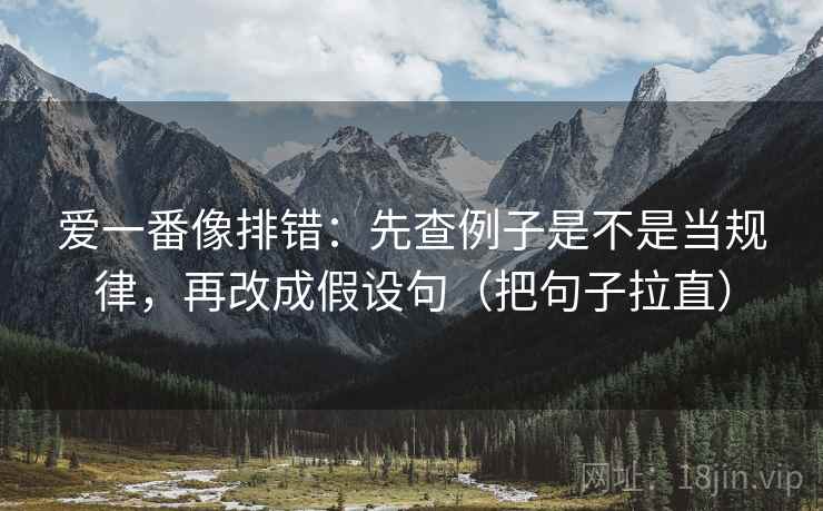 爱一番像排错：先查例子是不是当规律，再改成假设句（把句子拉直）