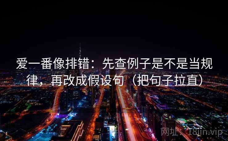 爱一番像排错:先查例子是不是当规律,再改成假设句(把句子拉直) 第2张 爱一番像排错:先查例子是不是当规律,再改成假设句(把句子拉直) 第2张