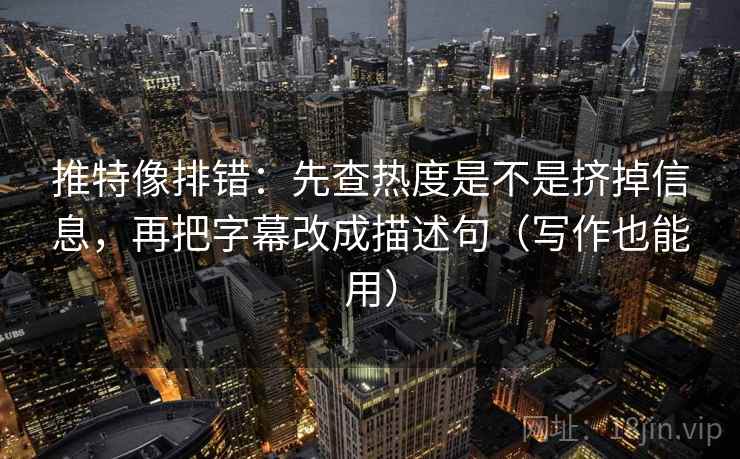 推特像排错：先查热度是不是挤掉信息，再把字幕改成描述句（写作也能用）