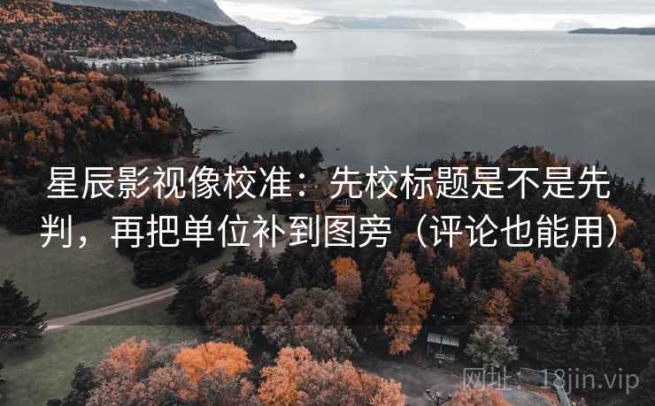 星辰影视像校准:先校标题是不是先判,再把单位补到图旁(评论也能用) 第2张 星辰影视像校准:先校标题是不是先判,再把单位补到图旁(评论也能用) 第2张